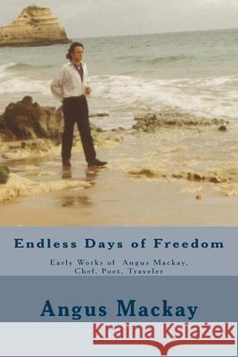 Endless Days of Freedom: Early Works of Angus Mackay, Chef, Poet, Traveler MacKay, Graeme George 9781508612995 Createspace