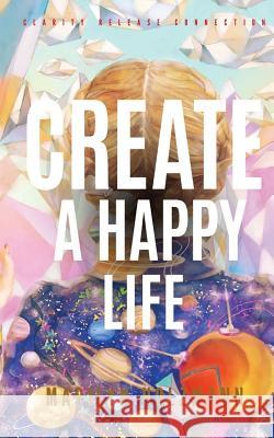 Create a Happy Life: Clarity, Release and Connection Marilyn Holzmann Tirza Schaefer 9781508613251 Createspace
