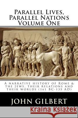 Parallel Lives, Parallel Nations Volume One: A narrative history of Rome & the Jews, their relations and their worlds (161 BC-135 AD) Gilbert, John 9781508613602
