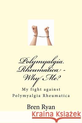 Polymyalgia Rheumatica - Why Me?: My fight against Polymyalgia Rheumatica Ryan, Bren 9781508613671