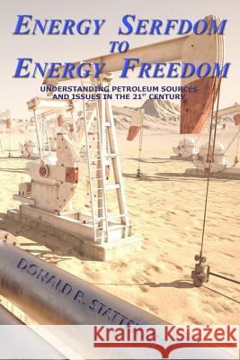 Energy Serfdom to Energy Freedom: Understanding Petroleum Sources and Issues in the 21st Century Donald R. Statte 9781508616382 Createspace