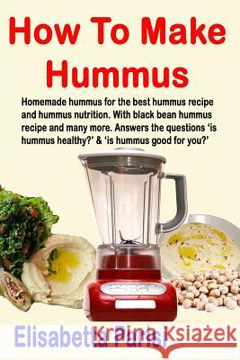 How To Make Hummus: Homemade hummus for the best hummus recipe and hummus nutrition. With black bean hummus recipe and many more. Answers Parisi, Elisabetta 9781508617044