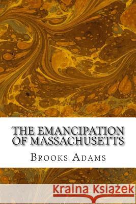 The Emancipation of Massachusetts: (Brooks Adams Classics Collection) Brooks Adams 9781508617150 Createspace