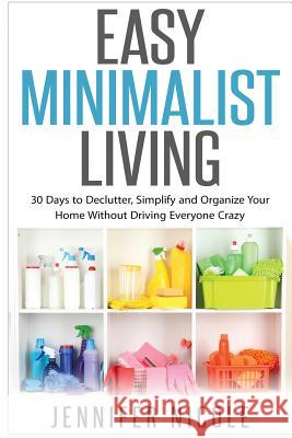 Easy Minimalist Living: 30 Days to Declutter, Simplify and Organize Your Home Without Driving Everyone Crazy Jennifer Nicole 9781508617198 Createspace