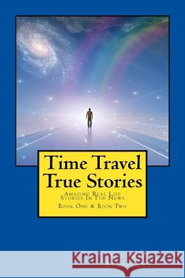 Time Travel True Stories: Amazing Real Life Stories In The News Bullivant, Richard 9781508619352 Createspace