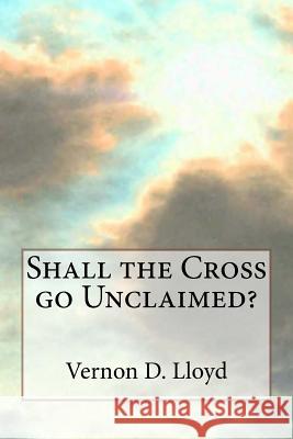 Shall the Cross go Unclaimed Lloyd, Vernon D. 9781508619413