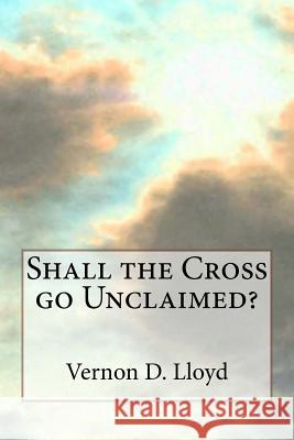 Shall the Cross go Unclaimed Lloyd, Vernon D. 9781508619413 Createspace