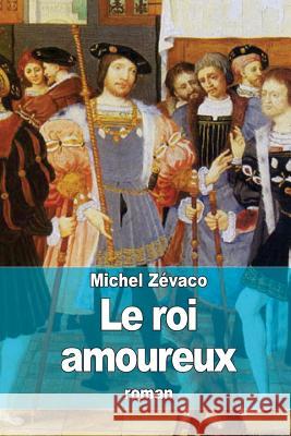 Le roi amoureux Zevaco, Michel 9781508620242 Createspace