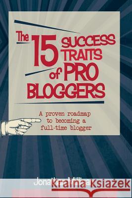 The 15 Success Traits of Pro Bloggers: A Proven Roadmap to Becoming a Full-Time Blogger Jonathan Milligan 9781508623502 Createspace