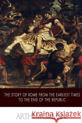 The Story of Rome from the Earliest Times to the End of the Republic Arthur Gilman 9781508625315 Createspace
