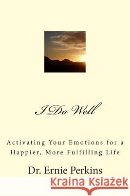 I Do Well: Activating Your Emotions for a Happier, More Fulfilling Life Dr Ernie Perkins 9781508627104 Createspace