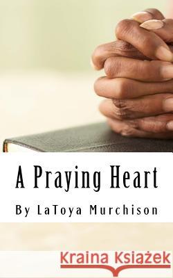 A Praying Heart: Learning How to Pray Your Way Through Latoya Murchison 9781508633921 Createspace