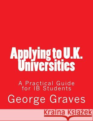 Applying to U.K. Universities: A Practical Guide for IB Students Graves, George Robert 9781508634072