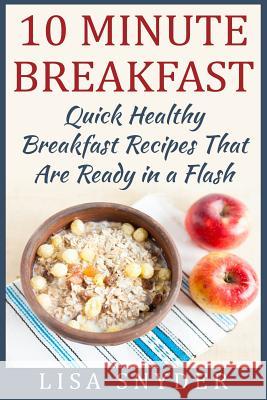 10 Minute Breakfast: Quick Healthy Breakfast Recipes That Are Ready in a Flash Lisa Snyder 9781508634966 Createspace