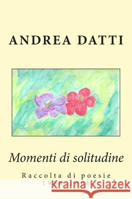 Momenti di solitudine: Raccolta di poesie 1988-2006 Datti, Andrea 9781508634973