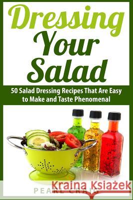 Dressing Your Salad: 50 Salad Dressing Recipes That Are Easy to Make and Taste Phenomenal Pearl Craig 9781508635000 Createspace