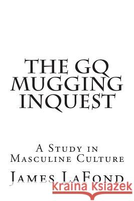 The GQ Mugging Inquest: A Study in Masculine Culture James LaFond 9781508635352 Createspace