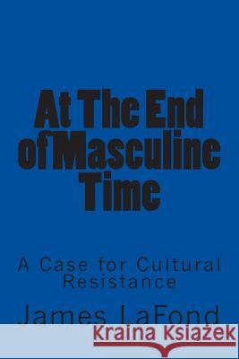 At the End of Masculine Time: A Case for Cultural Resistance James LaFond 9781508635598 Createspace