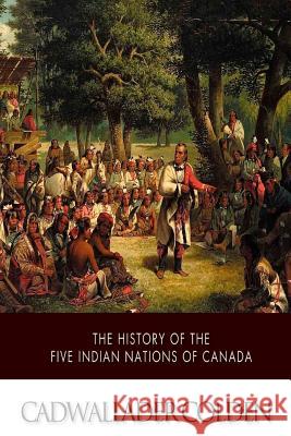 The History of the Five Indian Nations of Canada Cadwallader Colden 9781508637837 Createspace