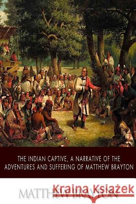 The Indian Captive, A Narrative of the Adventures and Sufferings of Matthew Brayton Brayton, Matthew 9781508637974 Createspace