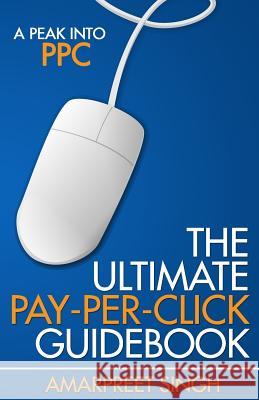 The Ultimate Pay-Per-Click Guidebook: A Peak into PPC (Pay per Click) Singh, Amarpreet 9781508644224 Createspace