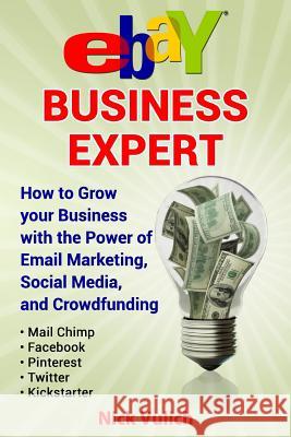 Ebay Business Expert: How to Grow Your Business with the Power of Email Marketing, Social Media, and Crowdfunding with Kickstarter Nick Vulich 9781508644552 Createspace