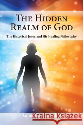 The Hidden Realm of God: The Historical Jesus and His Healing Philosophy James Gaithe 9781508645818 Createspace