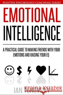 Emotional Intelligence: A Practical Guide to Making Friends with Your Emotions and Raising Your EQ Ian Tuhovsky 9781508645917 Createspace Independent Publishing Platform