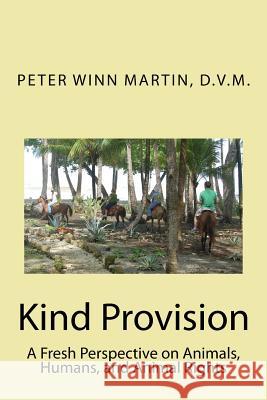 Kind Provision: A Fresh Perspective on Animals, Humans, and Animal Rights D. V. M. Peter Winn Martin 9781508648246 Createspace