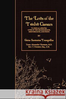 The Lives of the Twelve Caesars: To which are added his: Lives of the Grammarians, Rhetoricians, and Poets Thomson, Alexander 9781508650355 Createspace