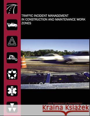 Traffic Incident Management in Construction and Maintenance Work Zones U. S. Department of Transportation Federal Highway Administration 9781508651147 Createspace