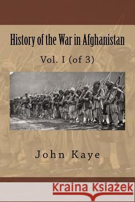 History of the War in Afghanistan: Vol. I (of 3) MR John William Kaye 9781508653813 Createspace