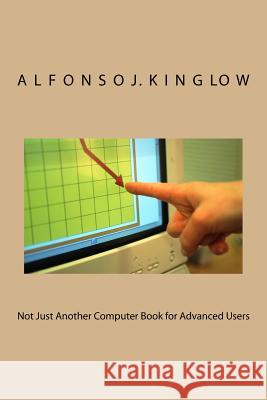 Not Just Another Computer Book for Advanced Users Prof Alfonso J. Kinglo 9781508654780 Createspace Independent Publishing Platform