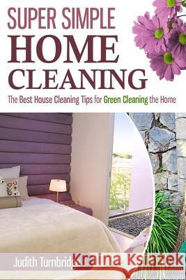 Super Simple Home Cleaning: The Best House Cleaning Tips for Green Cleaning the Home Judith Turnbridge 9781508656593 Createspace Independent Publishing Platform