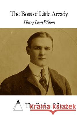 The Boss of Little Arcady Harry Leon Wilson The Perfect Library 9781508656999 Createspace