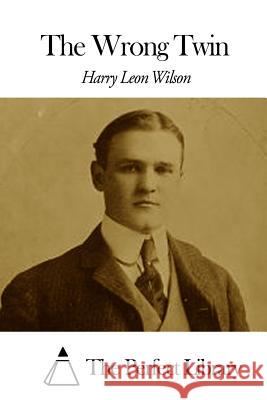 The Wrong Twin Harry Leon Wilson The Perfect Library 9781508657439 Createspace