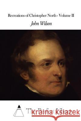 Recreations of Christopher North - Volume II John Wilson The Perfect Library 9781508657583