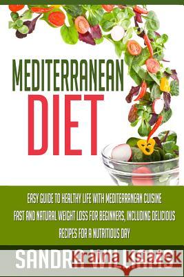 Mediterranean Diet: Easy Guide To Healthy Life With Mediterranean Cuisine, Fast And Natural Weight Loss For Beginners, Including Delicious Williams, Sandra 9781508658467