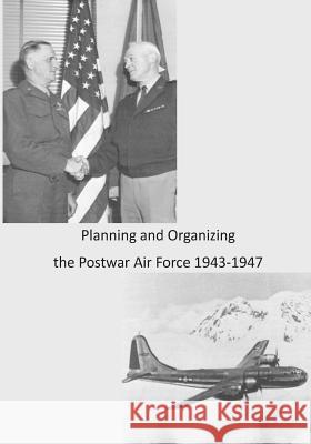 Planning and Organizing the Postwar Air Force 1943-1947 Office of Air Force History              U. S. Air Force 9781508659587 Createspace