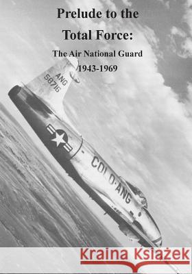 Prelude to the Total Force: The Air National Guard 1943-1969 Office of Air Force History              U. S. Air Force 9781508659938 Createspace