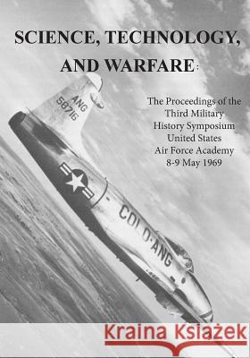 Science, Technology, and Warfare: The Proceedings of the Third Military History Symposium United States Air Force Academy 8-9 May 1969 Office of Air Force History              U. S. Air Force 9781508660705 Createspace