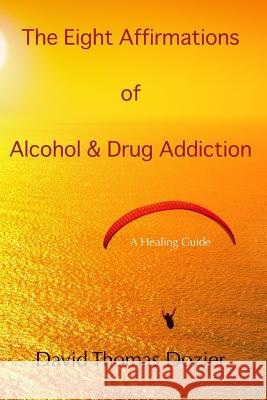 The Eight Affirmations of Alcohol & Drug Addiction: A Healing Guide David Thomas Dozier 9781508665625