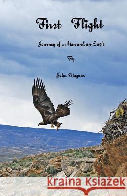 First Flight The Journey of a Man and an Eagle Wagner, John A. 9781508666271 Createspace