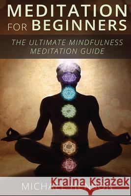 Meditation For Beginners: The Ultimate Beginner Meditation Guide To Help Quiet The Mind, Relieve Stress, Feel Happier and Have More Success With Henson, Michael 9781508666479