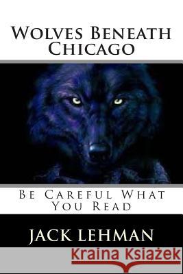 Wolves Beneath Chicago: Be Careful What You Read Jack Lehman 9781508667285 Createspace