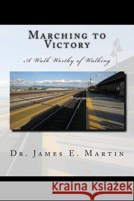 Marching to Victory: A Walk Worthy of Walking Dr James E. Martin 9781508667810 Createspace