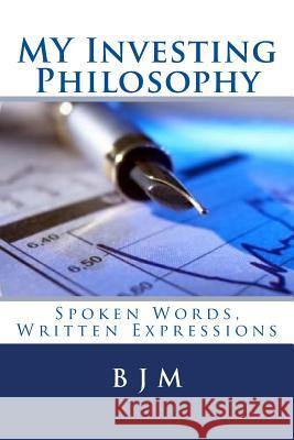 MY Investing Philosophy: Spoken Words, Written Expressions M, B. J. 9781508668077 Createspace