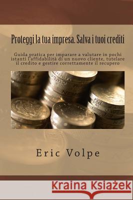 Proteggi la tua impresa. Salva i tuoi crediti: Guida pratica per imparare a valutare in pochi istanti l'affidabilità di un nuovo cliente, tutelare il Volpe, Eric 9781508671787 Createspace