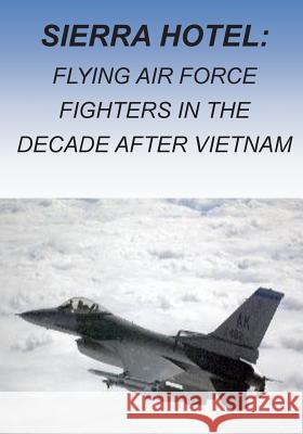 Sierra Hotel: Flying Air Force Fighters in the Decade after Vietnam U. S. Air Force 9781508674009 Createspace