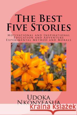 The Best Five Stories: Motivational and Inspirational Education and Adventure Experimental Method and Morals Udoka U. a. Nkonyeasua 9781508675334 Createspace